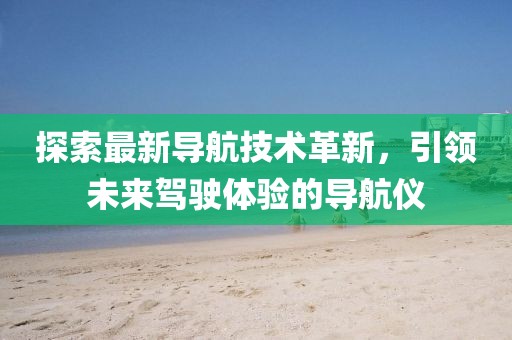 探索最新导航技术革新，引领未来驾驶体验的导航仪