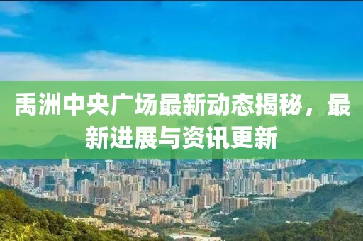 禹洲中央广场最新动态揭秘，最新进展与资讯更新