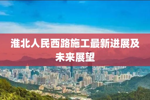 淮北人民西路施工最新进展及未来展望