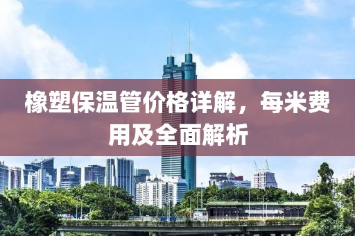 橡塑保温管价格详解，每米费用及全面解析