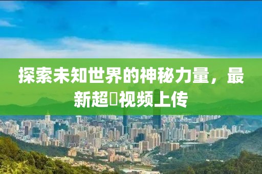 探索未知世界的神秘力量，最新超硑视频上传