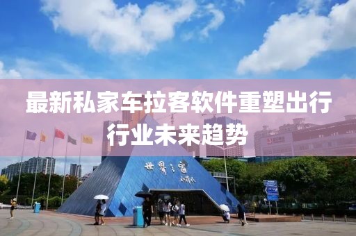 最新私家车拉客软件重塑出行行业未来趋势