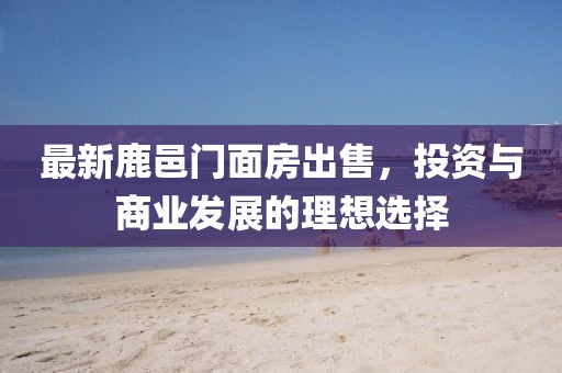 最新鹿邑门面房出售，投资与商业发展的理想选择