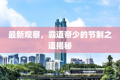 最新观察，霸道帝少的节制之道揭秘