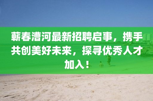 蕲春漕河最新招聘启事，携手共创美好未来，探寻优秀人才加入！