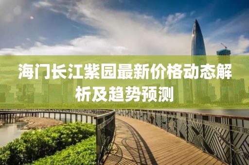 海门长江紫园最新价格动态解析及趋势预测