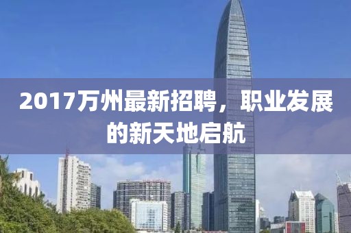 2017万州最新招聘，职业发展的新天地启航