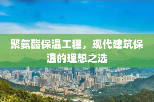 聚氨酯保温工程，现代建筑保温的理想之选