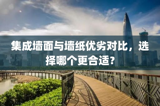 集成墙面与墙纸优劣对比，选择哪个更合适？