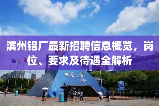 滨州铝厂最新招聘信息概览，岗位、要求及待遇全解析