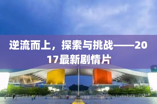 逆流而上，探索与挑战——2017最新剧情片