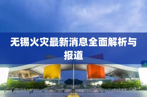 无锡火灾最新消息全面解析与报道