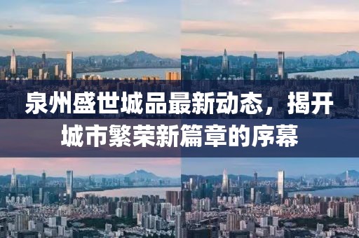 泉州盛世城品最新动态，揭开城市繁荣新篇章的序幕