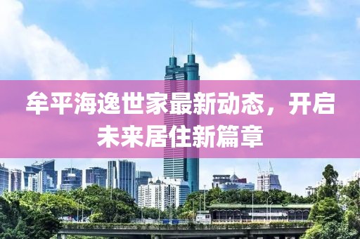 牟平海逸世家最新动态，开启未来居住新篇章