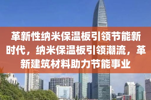革新性纳米保温板引领节能新时代，纳米保温板引领潮流，革新建筑材料助力节能事业
