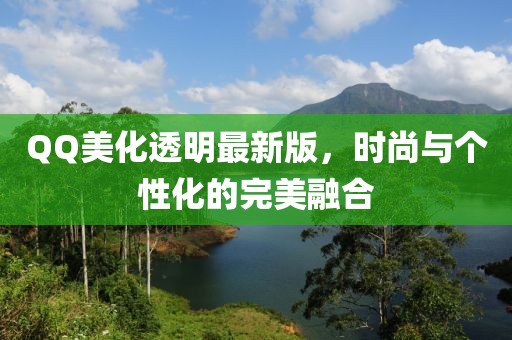 QQ美化透明最新版，时尚与个性化的完美融合