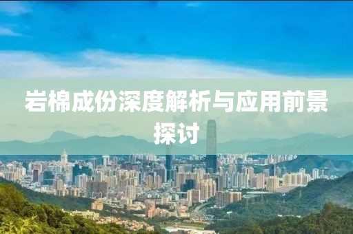 岩棉成份深度解析与应用前景探讨