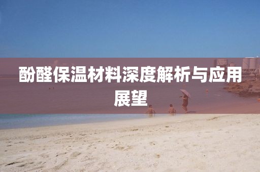 酚醛保温材料深度解析与应用展望