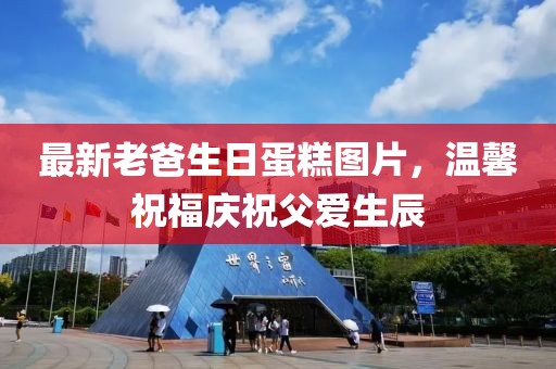 最新老爸生日蛋糕图片，温馨祝福庆祝父爱生辰