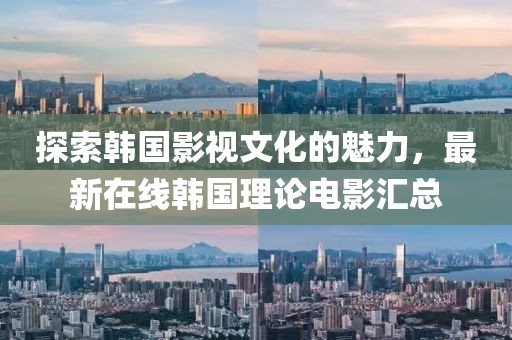 探索韩国影视文化的魅力，最新在线韩国理论电影汇总