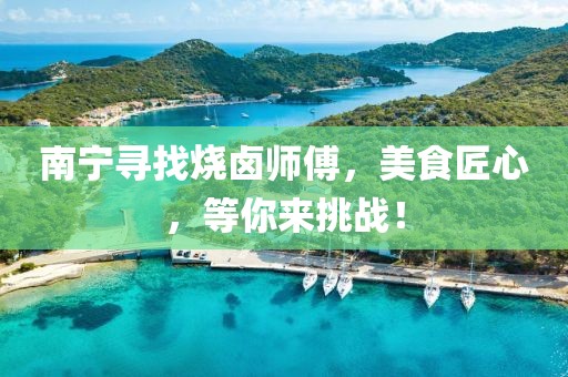南宁寻找烧卤师傅，美食匠心，等你来挑战！