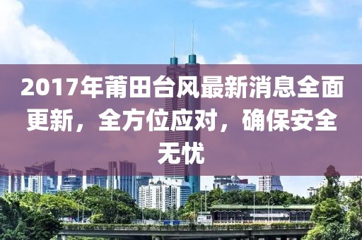 2017年莆田台风最新消息全面更新，全方位应对，确保安全无忧