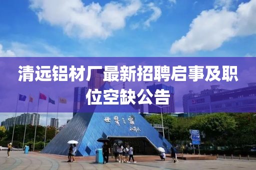清远铝材厂最新招聘启事及职位空缺公告