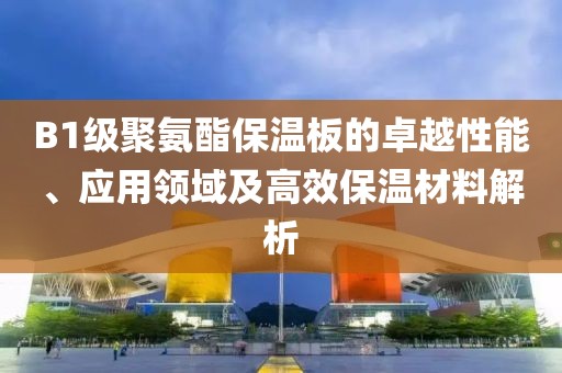 B1级聚氨酯保温板的卓越性能、应用领域及高效保温材料解析