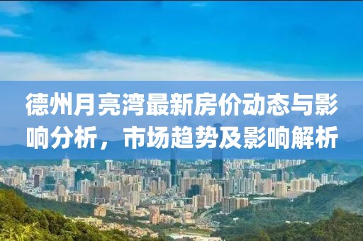 德州月亮湾最新房价动态与影响分析，市场趋势及影响解析