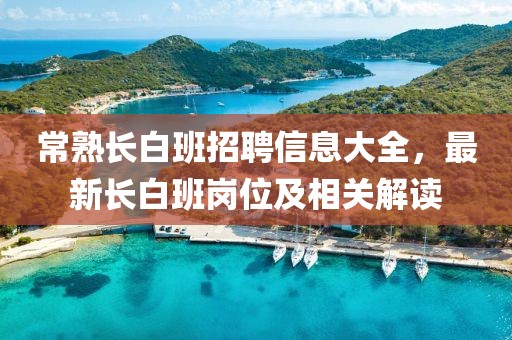 常熟长白班招聘信息大全，最新长白班岗位及相关解读