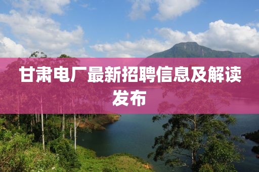甘肃电厂最新招聘信息及解读发布