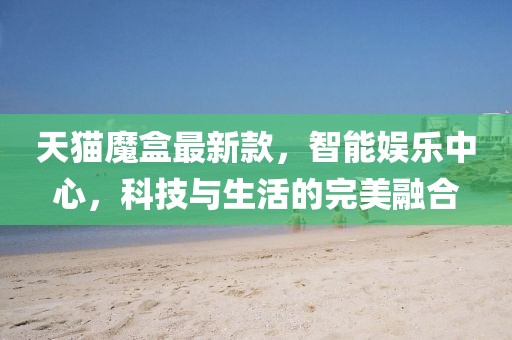 天猫魔盒最新款，智能娱乐中心，科技与生活的完美融合