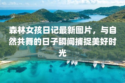 森林女孩日记最新图片，与自然共舞的日子瞬间捕捉美好时光