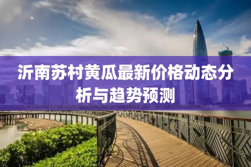 沂南苏村黄瓜最新价格动态分析与趋势预测