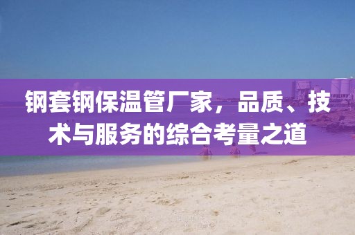钢套钢保温管厂家，品质、技术与服务的综合考量之道