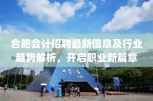 合肥会计招聘最新信息及行业趋势解析，开启职业新篇章
