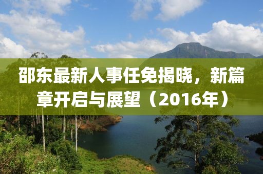 邵东最新人事任免揭晓，新篇章开启与展望（2016年）