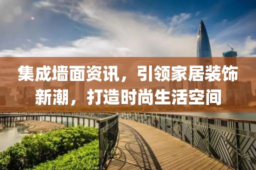集成墙面资讯，引领家居装饰新潮，打造时尚生活空间