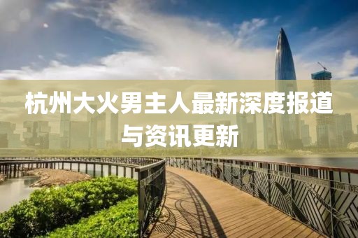 杭州大火男主人最新深度报道与资讯更新
