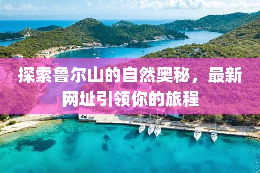 探索鲁尔山的自然奥秘，最新网址引领你的旅程