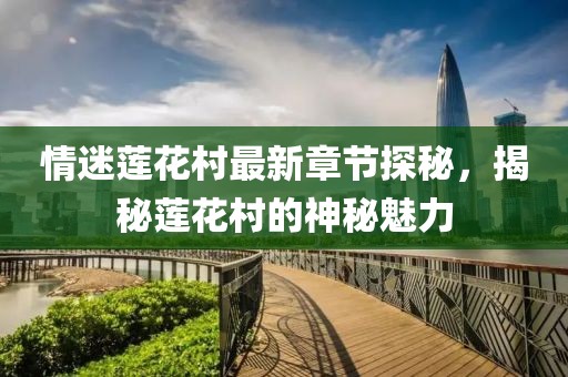 情迷莲花村最新章节探秘，揭秘莲花村的神秘魅力