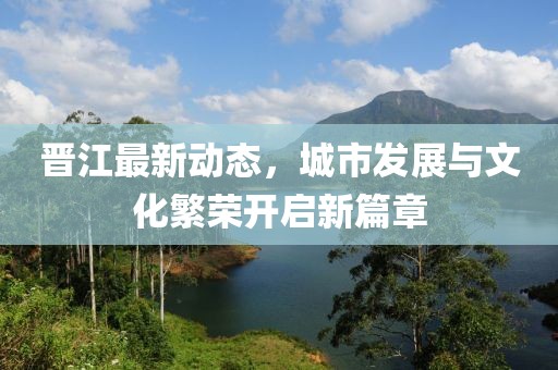 晋江最新动态，城市发展与文化繁荣开启新篇章