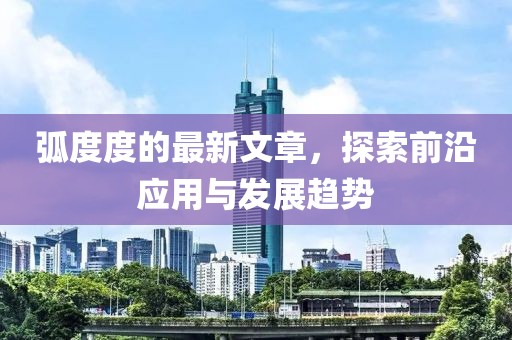 弧度度的最新文章，探索前沿应用与发展趋势
