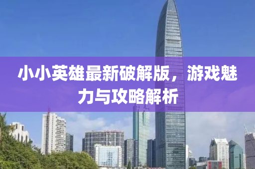 小小英雄最新破解版，游戏魅力与攻略解析