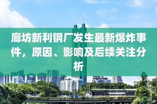 廊坊新利钢厂发生最新爆炸事件，原因、影响及后续关注分析