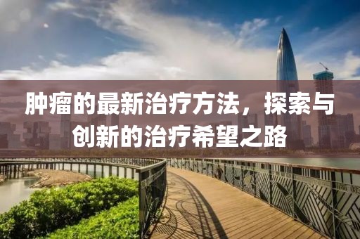 肿瘤的最新治疗方法，探索与创新的治疗希望之路