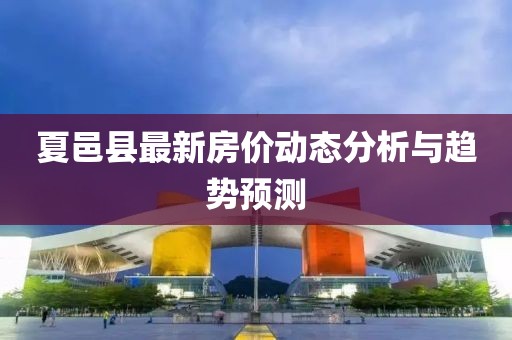 夏邑县最新房价动态分析与趋势预测