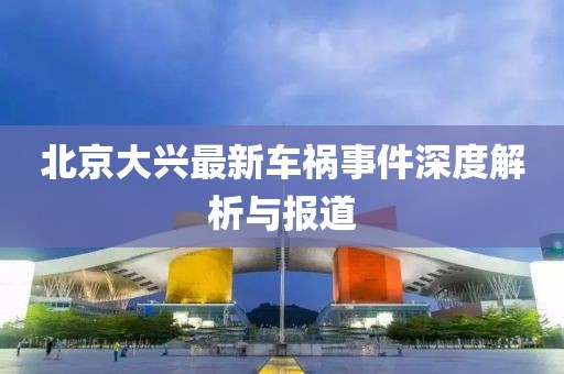 北京大兴最新车祸事件深度解析与报道