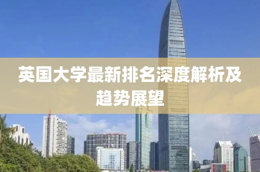 英国大学最新排名深度解析及趋势展望