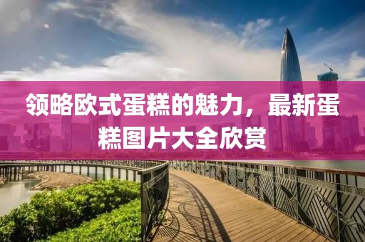 领略欧式蛋糕的魅力，最新蛋糕图片大全欣赏